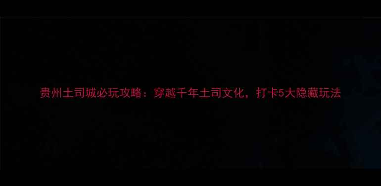 图片 贵州土司城必玩攻略：穿越千年土司文化，打卡5大隐藏玩法