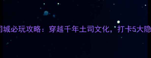 图片 贵州土司城必玩攻略：穿越千年土司文化，打卡5大隐藏玩法1