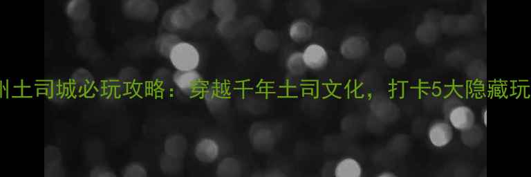 图片 贵州土司城必玩攻略：穿越千年土司文化，打卡5大隐藏玩法2