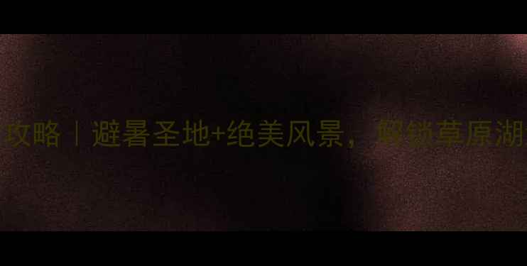 图片 贵州威宁周边游攻略｜避暑圣地+绝美风景，解锁草原湖泊峡谷三大玩法