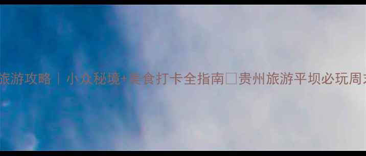 贵州平坝旅游攻略小众秘境美食打卡全指南贵州旅游平坝必玩周末去哪儿