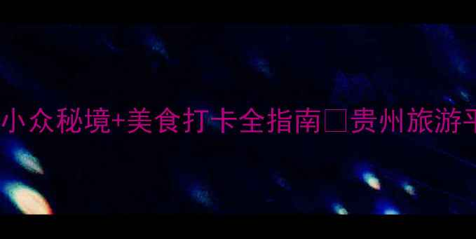 图片 贵州平坝旅游攻略｜小众秘境+美食打卡全指南🌄贵州旅游平坝必玩周末去哪儿2