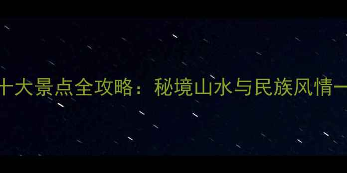 贵州必去十大景点全攻略秘境山水与民族风情一站式解锁