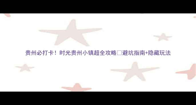 图片 贵州必打卡！时光贵州小镇超全攻略📸避坑指南+隐藏玩法