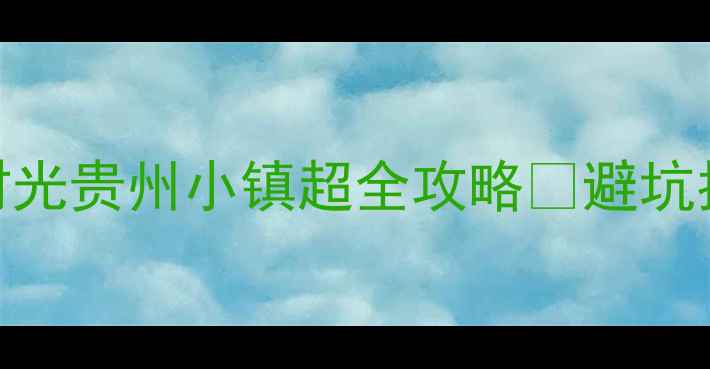 图片 贵州必打卡！时光贵州小镇超全攻略📸避坑指南+隐藏玩法1