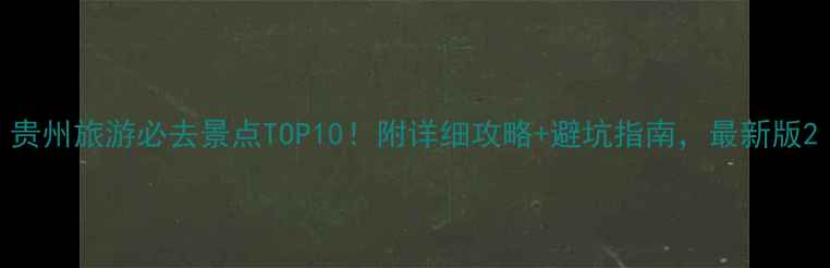 图片 贵州旅游必去景点TOP10！附详细攻略+避坑指南，最新版2