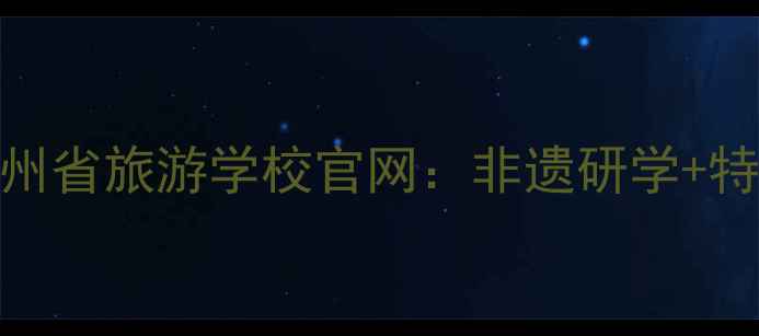 贵州旅游必看贵州省旅游学校官网非遗研学特色课程景点攻略