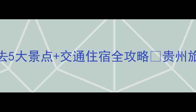 图片 贵州旅游攻略｜避暑必去5大景点+交通住宿全攻略🌿贵州旅游避暑胜地小众旅行地