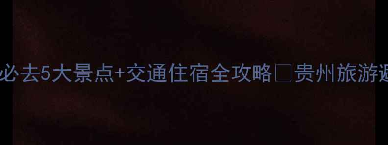 图片 贵州旅游攻略｜避暑必去5大景点+交通住宿全攻略🌿贵州旅游避暑胜地小众旅行地1