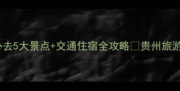 贵州旅游攻略避暑必去5大景点交通住宿全攻略贵州旅游避暑胜地小众旅行地