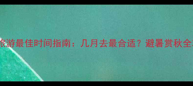 图片 贵州旅游最佳时间指南：几月去最合适？避暑赏秋全攻略1
