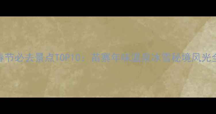 图片 贵州春节必去景点TOP10：苗寨年味温泉冰雪秘境风光全攻略