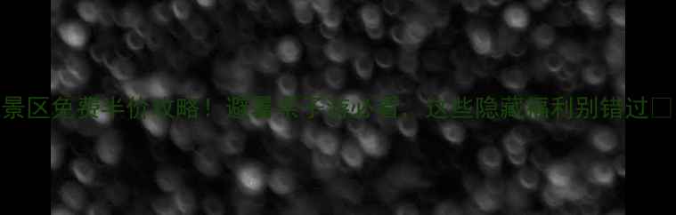 贵州景区免费半价攻略避暑亲子游必看这些隐藏福利别错过