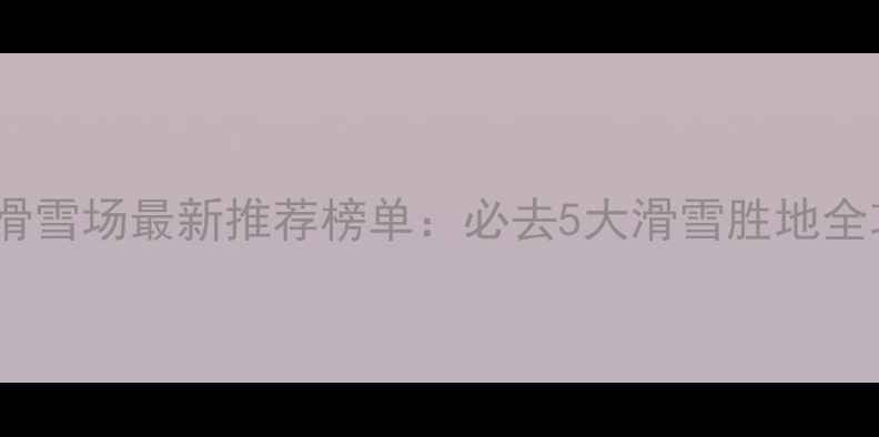 图片 贵州滑雪场最新推荐榜单：必去5大滑雪胜地全攻略1