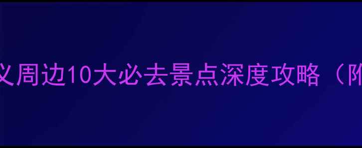 图片 贵州秘境探秘：兴义周边10大必去景点深度攻略（附交通住宿全指南）