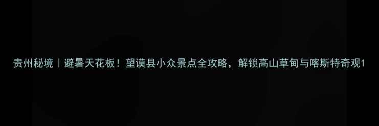 图片 贵州秘境｜避暑天花板！望谟县小众景点全攻略，解锁高山草甸与喀斯特奇观1