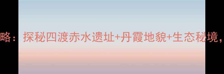 贵州赤水红色旅游全攻略探秘四渡赤水遗址丹霞地貌生态秘境解锁深度游新体验