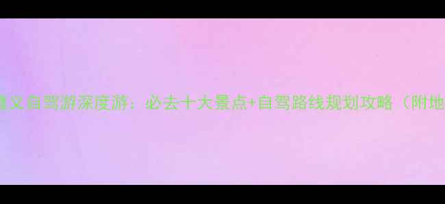 贵州遵义自驾游深度游必去十大景点自驾路线规划攻略附地图