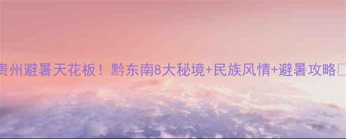 图片 贵州避暑天花板！黔东南8大秘境+民族风情+避暑攻略🌿