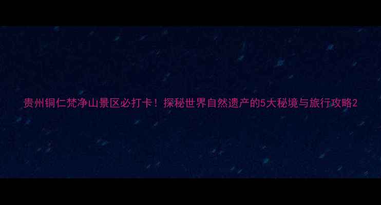 贵州铜仁梵净山景区必打卡探秘世界自然遗产的5大秘境与旅行攻略