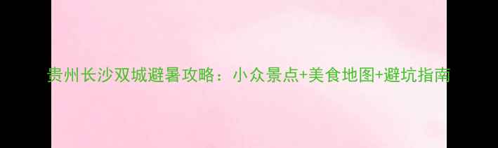 贵州长沙双城避暑攻略小众景点美食地图避坑指南