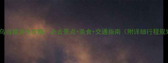 图片 贵阳乌当旅游全攻略：必去景点+美食+交通指南（附详细行程规划）1