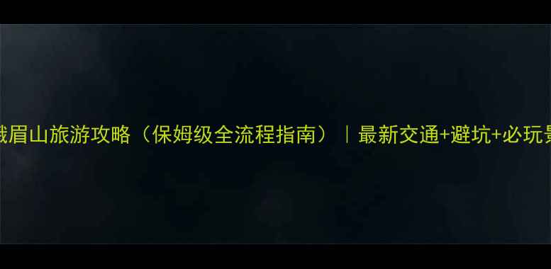 图片 贵阳到峨眉山旅游攻略（保姆级全流程指南）｜最新交通+避坑+必玩景点清单