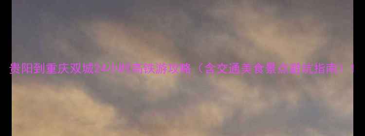 贵阳到重庆双城24小时高铁游攻略含交通美食景点避坑指南