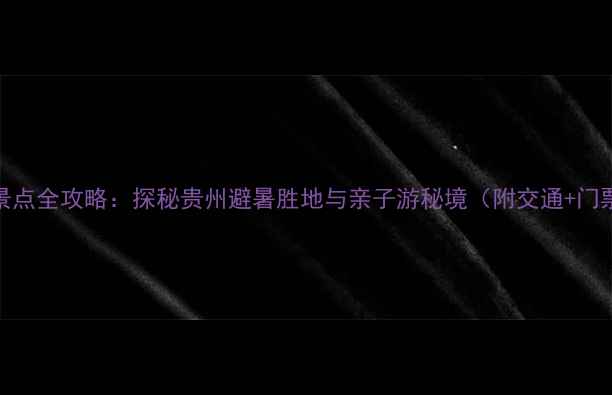 贵阳周边必游景点全攻略探秘贵州避暑胜地与亲子游秘境附交通门票避坑指南