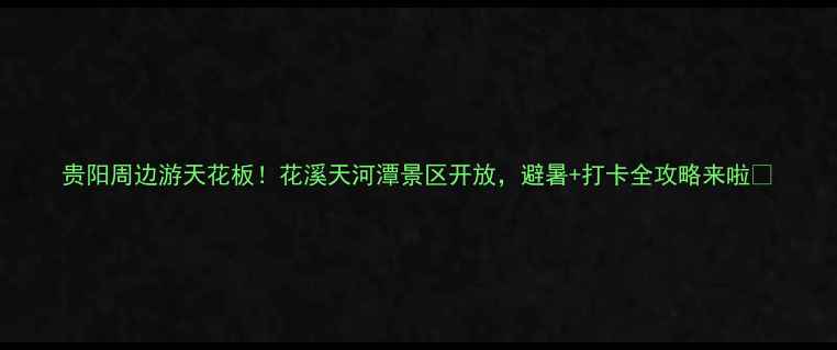 贵阳周边游天花板花溪天河潭景区开放避暑打卡全攻略来啦