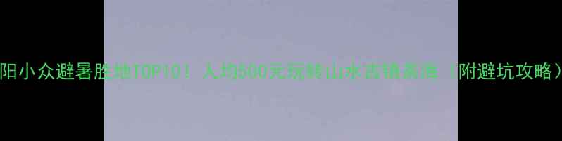 图片 贵阳小众避暑胜地TOP10！人均500元玩转山水古镇茶海（附避坑攻略）1