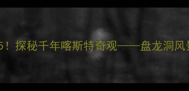 贵阳必去景点TOP5探秘千年喀斯特奇观盘龙洞风景区深度游全攻略