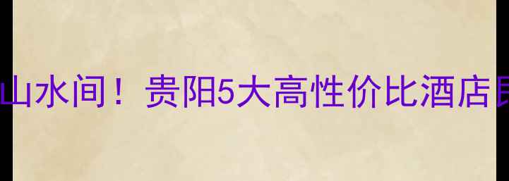 图片 贵阳旅游住宿推荐｜住进山水间！贵阳5大高性价比酒店民宿攻略（附地图+交通）