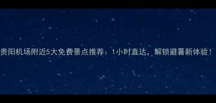 图片 贵阳机场附近5大免费景点推荐：1小时直达，解锁避暑新体验！