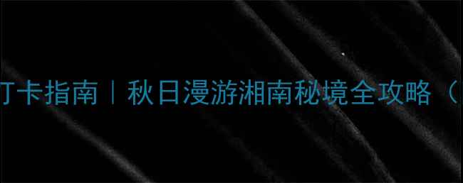 资兴白廊必去打卡指南秋日漫游湘南秘境全攻略附交通住宿