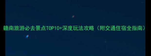 图片 赣南旅游必去景点TOP10+深度玩法攻略（附交通住宿全指南）