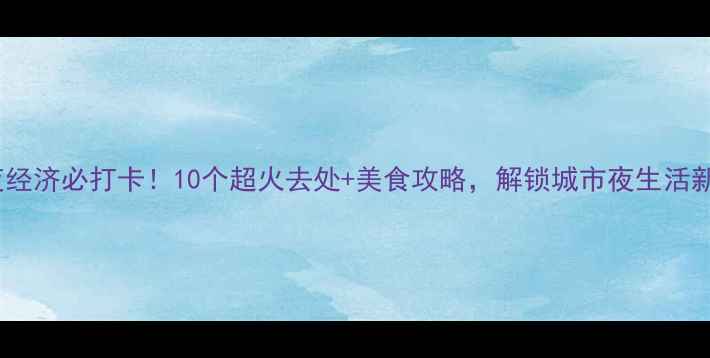 图片 赣州夜经济必打卡！10个超火去处+美食攻略，解锁城市夜生活新体验1