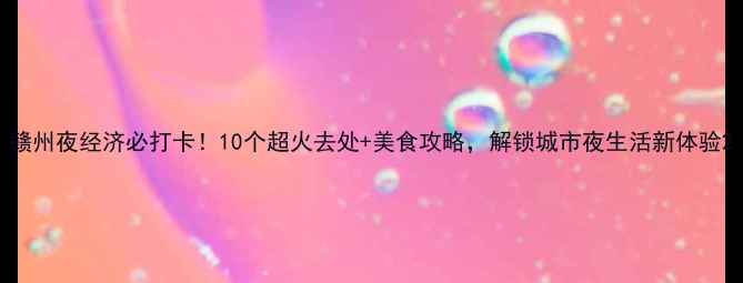 赣州夜经济必打卡10个超火去处美食攻略解锁城市夜生活新体验