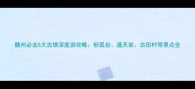 图片 赣州必去5大古镇深度游攻略：郁孤台、通天岩、古田村等景点全