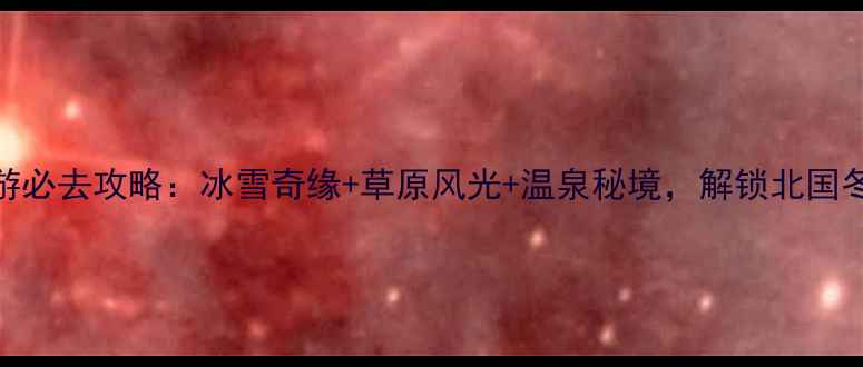 图片 赤峰冬季旅游必去攻略：冰雪奇缘+草原风光+温泉秘境，解锁北国冬日深度玩法