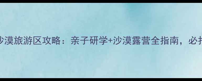 图片 赤峰布日敦沙漠旅游区攻略：亲子研学+沙漠露营全指南，必打卡目的地！