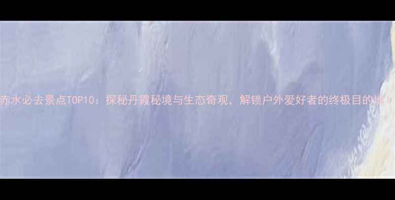 图片 赤水必去景点TOP10：探秘丹霞秘境与生态奇观，解锁户外爱好者的终极目的地！