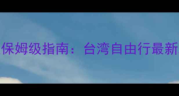 赴台个人旅游签注保姆级指南台湾自由行最新政策与全流程攻略