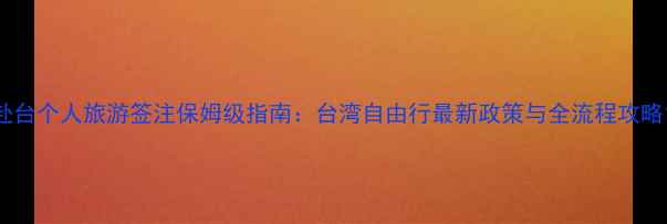 图片 赴台个人旅游签注保姆级指南：台湾自由行最新政策与全流程攻略1