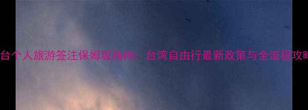 图片 赴台个人旅游签注保姆级指南：台湾自由行最新政策与全流程攻略2