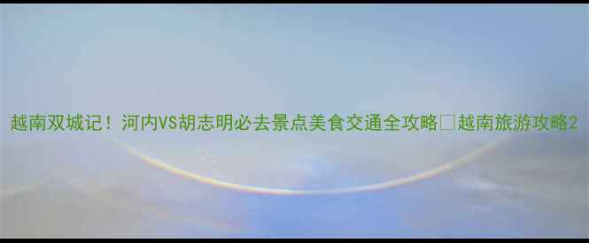 图片 越南双城记！河内VS胡志明必去景点美食交通全攻略🌏越南旅游攻略2