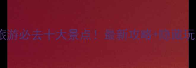 越南旅游必去十大景点最新攻略隐藏玩法全