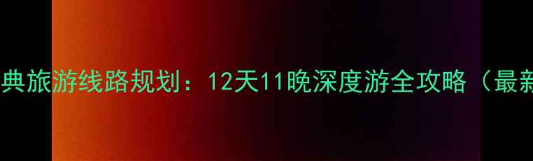 越南经典旅游线路规划12天11晚深度游全攻略最新版