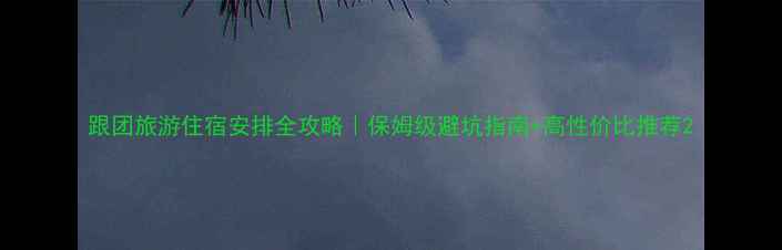 图片 跟团旅游住宿安排全攻略｜保姆级避坑指南+高性价比推荐2
