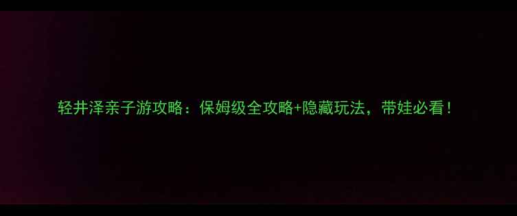 图片 轻井泽亲子游攻略：保姆级全攻略+隐藏玩法，带娃必看！